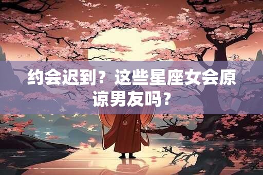 约会迟到？这些星座女会原谅男友吗？