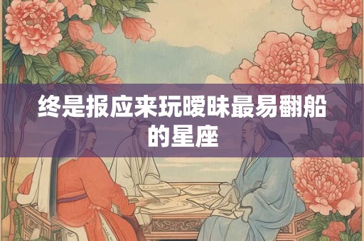 终是报应来玩暧昧最易翻船的星座