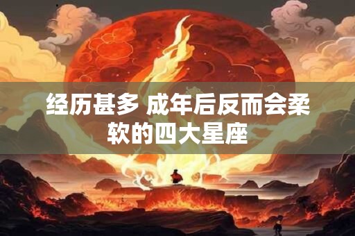 经历甚多 成年后反而会柔软的四大星座
