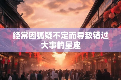 详细阅读:经常因狐疑不定而导致错过大事的星座 经常因狐疑不定而导致错过大事的星座