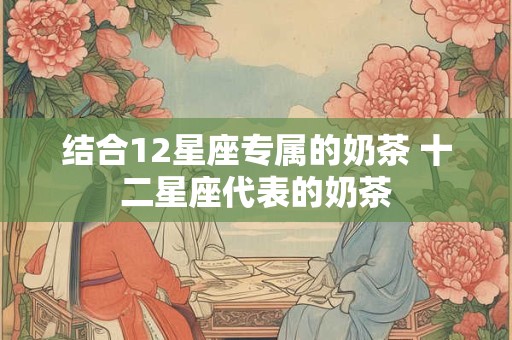 结合12星座专属的奶茶 十二星座代表的奶茶