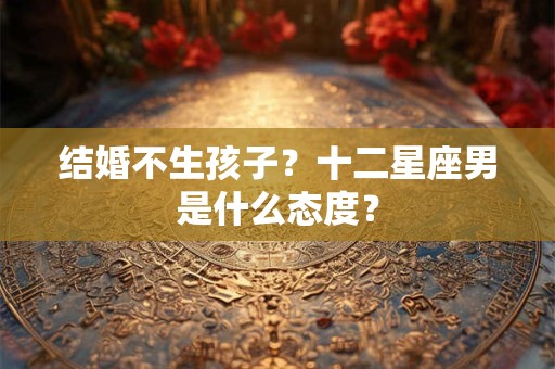 结婚不生孩子？十二星座男是什么态度？