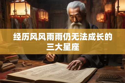 经历风风雨雨仍无法成长的三大星座