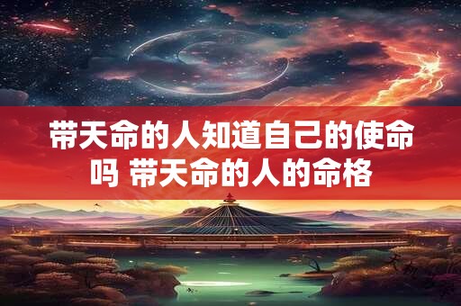 带天命的人知道自己的使命吗 带天命的人的命格