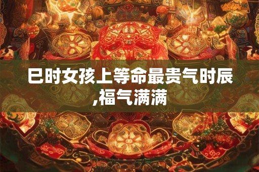 巳时女孩上等命最贵气时辰,福气满满