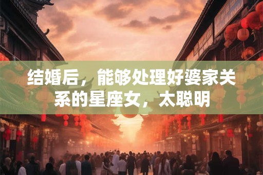 详细阅读:结婚后,能够处理好婆家关系的星座女,太聪明 结婚后,能够处理好婆家关系的星座女,太聪明