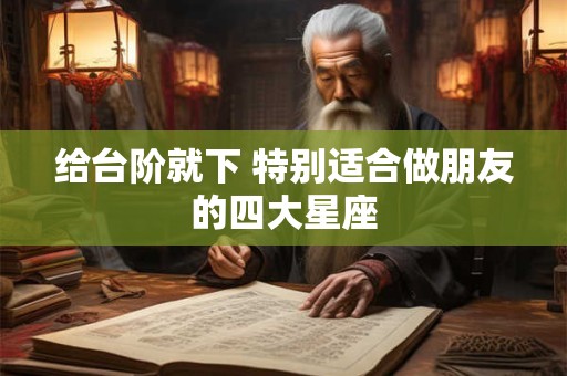 给台阶就下 特别适合做朋友的四大星座