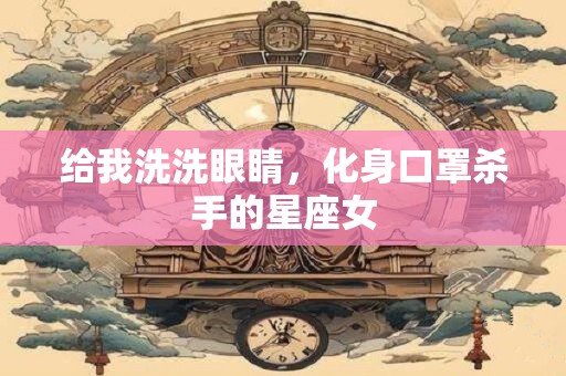 给我洗洗眼睛，化身口罩杀手的星座女