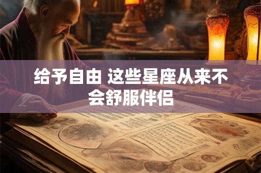给予自由 这些星座从来不会舒服伴侣