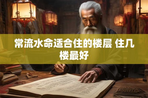 常流水命适合住的楼层 住几楼最好