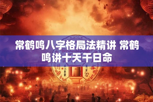 常鹤鸣八字格局法精讲 常鹤鸣讲十天干日命