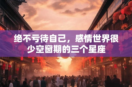 绝不亏待自己，感情世界很少空窗期的三个星座