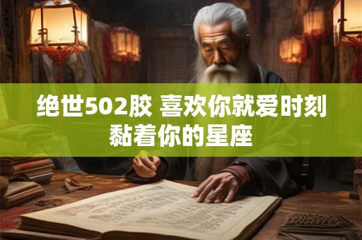 绝世502胶 喜欢你就爱时刻黏着你的星座