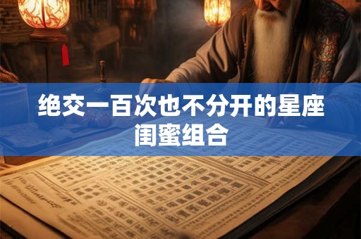 绝交一百次也不分开的星座闺蜜组合