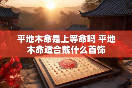 平地木命是上等命吗 平地木命适合戴什么首饰