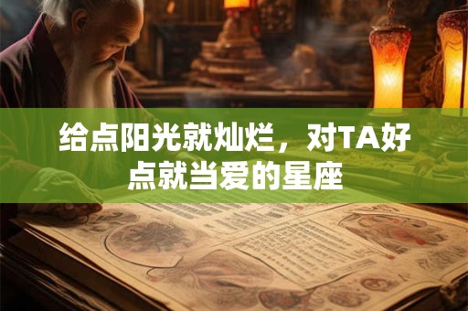 给点阳光就灿烂，对TA好点就当爱的星座
