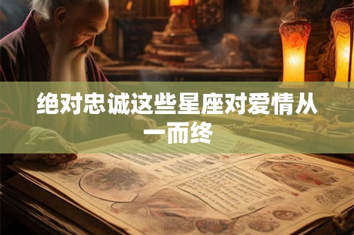 详细阅读:绝对忠诚这些星座对爱情从一而终 绝对忠诚这些星座对爱情从一而终