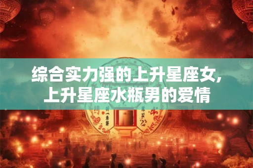 综合实力强的上升星座女,上升星座水瓶男的爱情