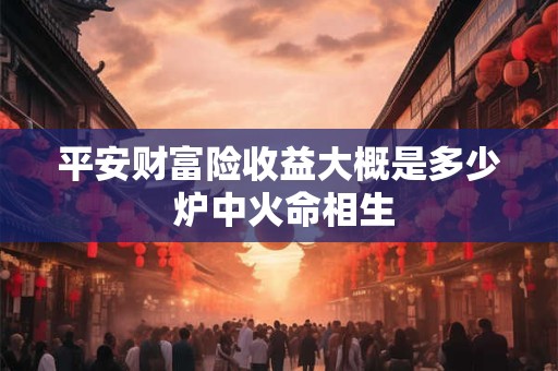 平安财富险收益大概是多少 炉中火命相生