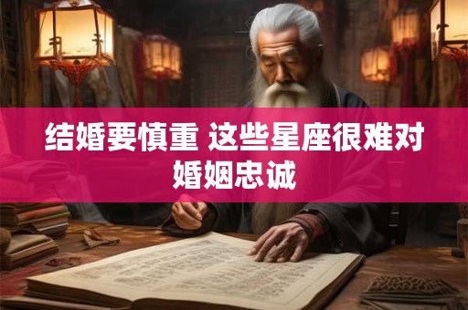 结婚要慎重 这些星座很难对婚姻忠诚