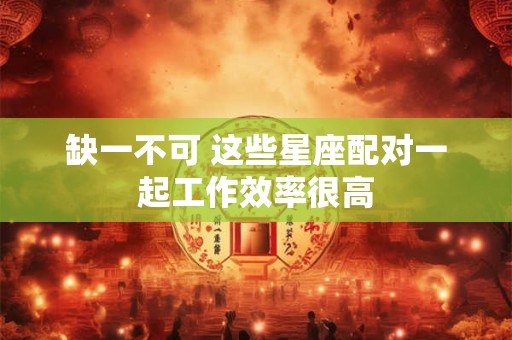 缺一不可 这些星座配对一起工作效率很高