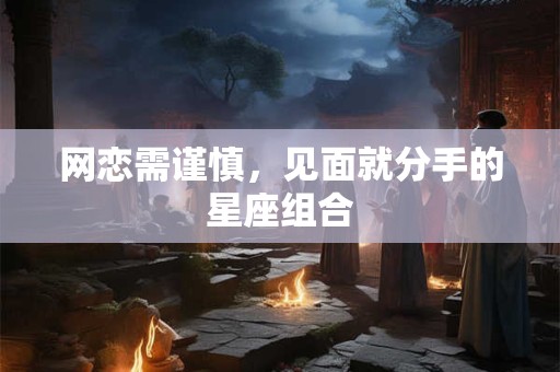 网恋需谨慎，见面就分手的星座组合