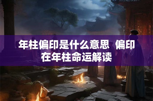 详细阅读:年柱偏印是什么意思 偏印在年柱命运解读 年柱偏印是什么意思 偏印在年柱命运解读