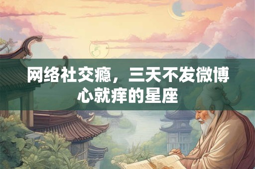 网络社交瘾，三天不发微博心就痒的星座