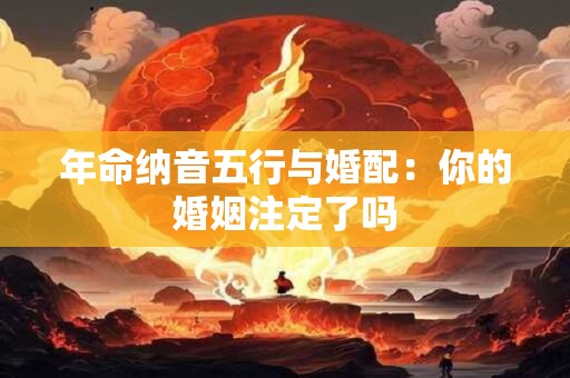 年命纳音五行与婚配：你的婚姻注定了吗
