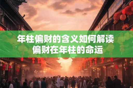 年柱偏财的含义如何解读  偏财在年柱的命运