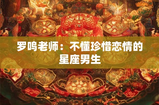 罗鸣老师：不懂珍惜恋情的星座男生