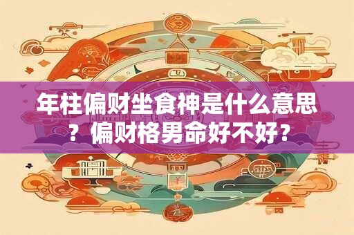 年柱偏财坐食神是什么意思？偏财格男命好不好？
