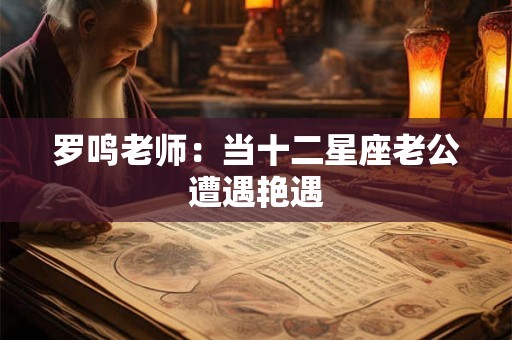 罗鸣老师：当十二星座老公遭遇艳遇