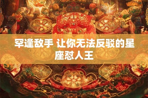 罕逢敌手 让你无法反驳的星座怼人王
