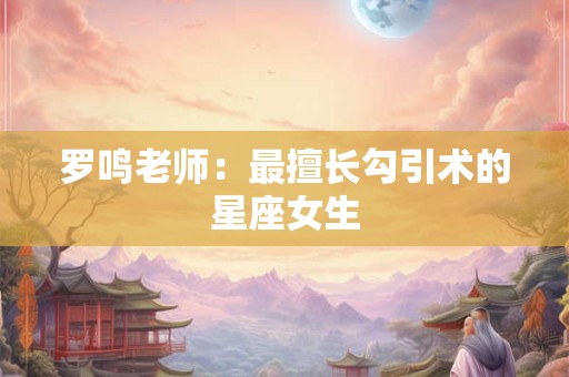 罗鸣老师：最擅长勾引术的星座女生
