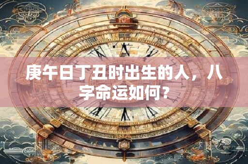 庚午日丁丑时出生的人，八字命运如何？