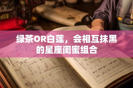 绿茶OR白莲，会相互抹黑的星座闺蜜组合