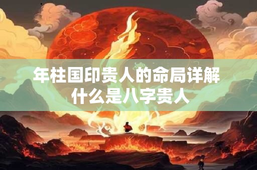 年柱国印贵人的命局详解  什么是八字贵人