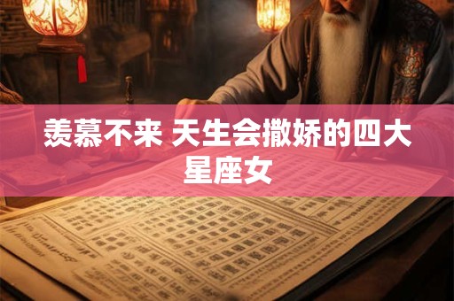 羡慕不来 天生会撒娇的四大星座女