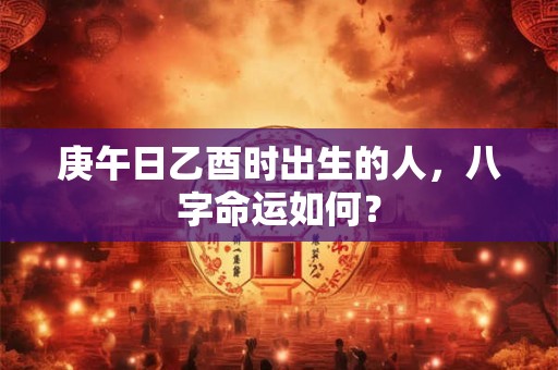 庚午日乙酉时出生的人,八字命运如何? 庚午日乙酉时出生的人,八字命运如何?