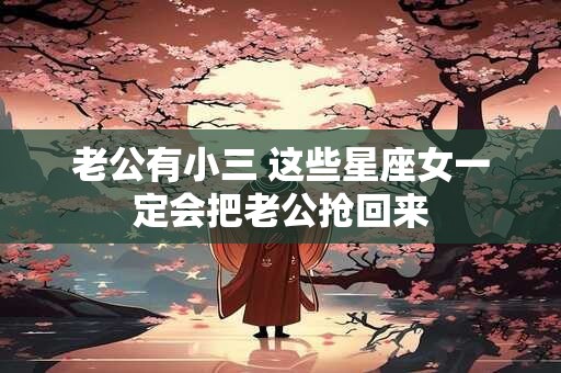 详细阅读:老公有小三 这些星座女一定会把老公抢回来 老公有小三 这些星座女一定会把老公抢回来