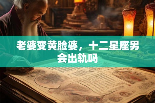 老婆变黄脸婆，十二星座男会出轨吗
