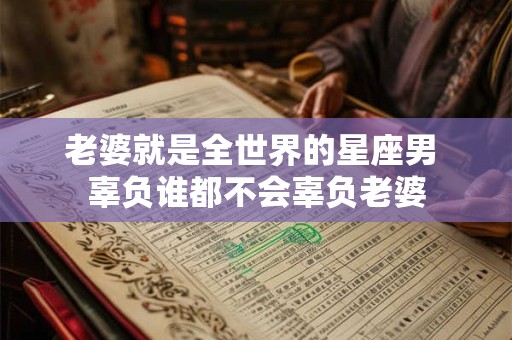 老婆就是全世界的星座男 辜负谁都不会辜负老婆