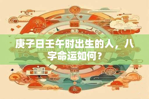 详细阅读:庚子日壬午时出生的人,八字命运如何? 庚子日壬午时出生的人,八字命运如何?