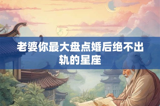 老婆你最大盘点婚后绝不出轨的星座