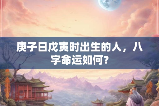 庚子日戊寅时出生的人，八字命运如何？