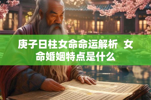 庚子日柱女命命运解析  女命婚姻特点是什么