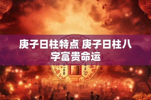 庚子日柱特点 庚子日柱八字富贵命运