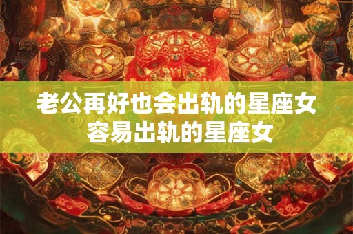 老公再好也会出轨的星座女 容易出轨的星座女