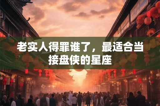 老实人得罪谁了，最适合当接盘侠的星座